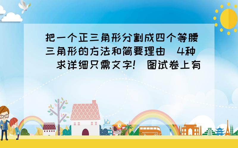 把一个正三角形分割成四个等腰三角形的方法和简要理由（4种）求详细只需文字!（图试卷上有）