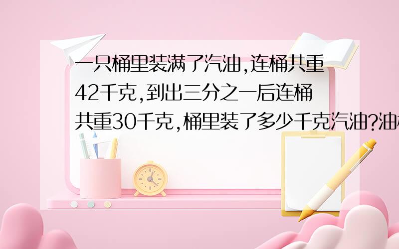 一只桶里装满了汽油,连桶共重42千克,到出三分之一后连桶共重30千克,桶里装了多少千克汽油?油桶重多少汽油