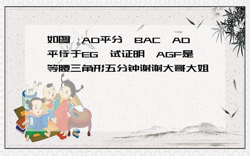 如图,AD平分∠BAC,AD平行于EG,试证明△AGF是等腰三角形五分钟谢谢大哥大姐