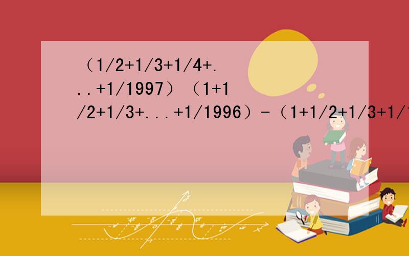 （1/2+1/3+1/4+...+1/1997）（1+1/2+1/3+...+1/1996）-（1+1/2+1/3+1/1997（1/2+1/3+1/4+...+1/1996）我需要正确无误并且有过程的答案,