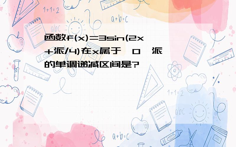 函数f(x)=3sin(2x+派/4)在x属于【0,派】的单调递减区间是?