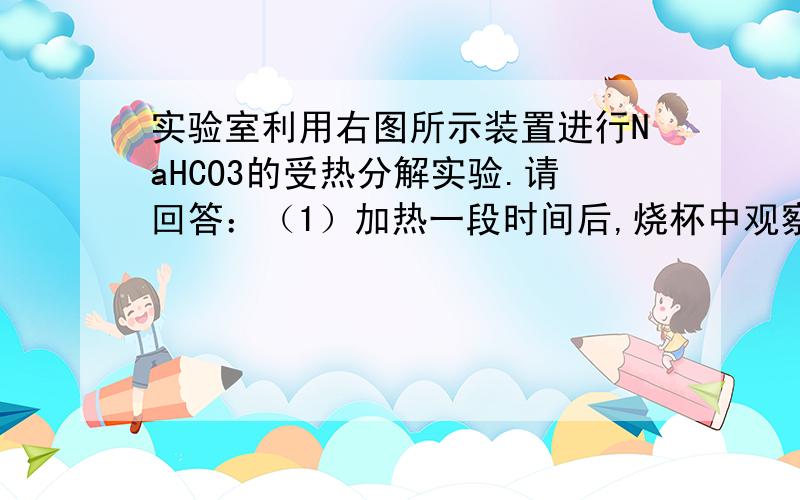 实验室利用右图所示装置进行NaHCO3的受热分解实验.请回答：（1）加热一段时间后,烧杯中观察到的实验现象是____________,发生反应的离子方程式是_______________________________.（2）实验结束时的正