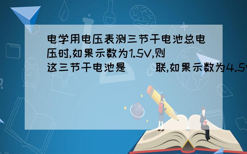 电学用电压表测三节干电池总电压时,如果示数为1.5V,则这三节干电池是( )联,如果示数为4.5V,则这三节干电池是( )联