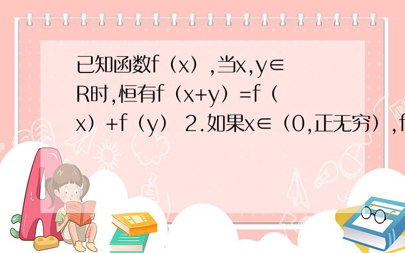 已知函数f（x）,当x,y∈R时,恒有f（x+y）=f（x）+f（y） 2.如果x∈（0,正无穷）,f（x）＜0,并且f（x）=-1/2试求f（x）在区间[-2,6]上的最值.我就是不会求单调性,只要给我说明单调性就好.f﹙1﹚=-1/2