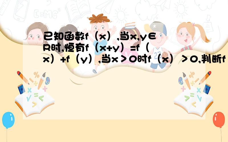 已知函数f（x）,当x,y∈R时,恒有f（x+y）=f（x）+f（y）,当x＞0时f（x）＞0,判断f（x）在（0,+∞）上的单调性