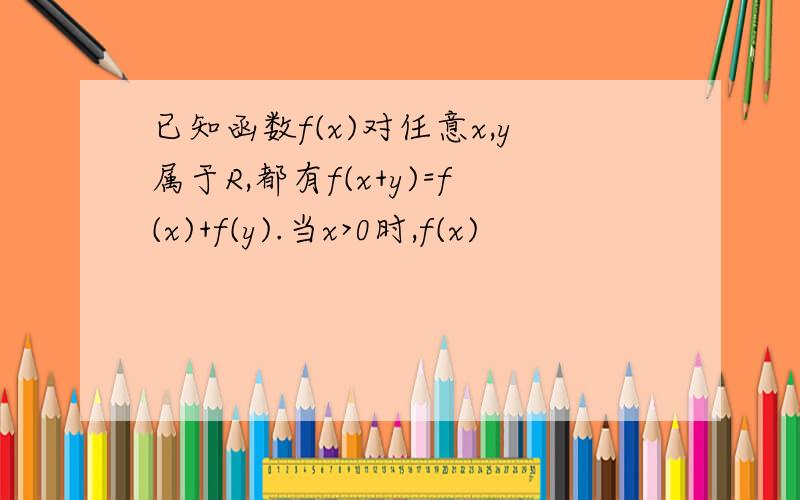 已知函数f(x)对任意x,y属于R,都有f(x+y)=f(x)+f(y).当x>0时,f(x)