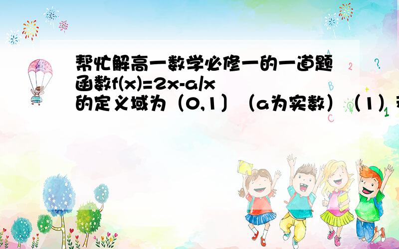 帮忙解高一数学必修一的一道题函数f(x)=2x-a/x 的定义域为（0,1〕（a为实数）（1）若函数y=f(x)的定义域上是减函数,求a的取值范围（2）求函数y=f(x)在xε（0,1〕(ε为属于号)上的最大最小值,求出