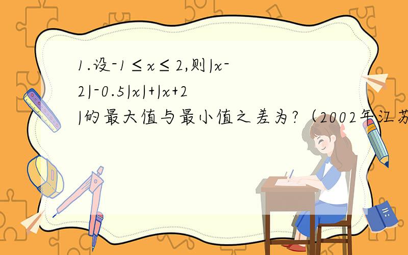 1.设-1≤x≤2,则|x-2|-0.5|x|+|x+2|的最大值与最小值之差为?（2002年江苏省初三数学竞赛试题） 2.X、y、z是非负数,且满足3x+2y+z=5,x+y-z=2,若S＝2x+y-z,则S的最大值与最小值的和为?（2003年天津市初中数