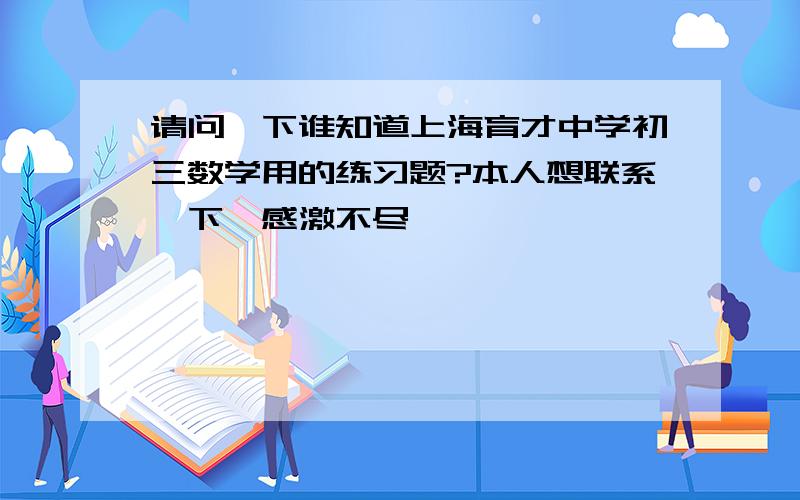 请问一下谁知道上海育才中学初三数学用的练习题?本人想联系一下,感激不尽