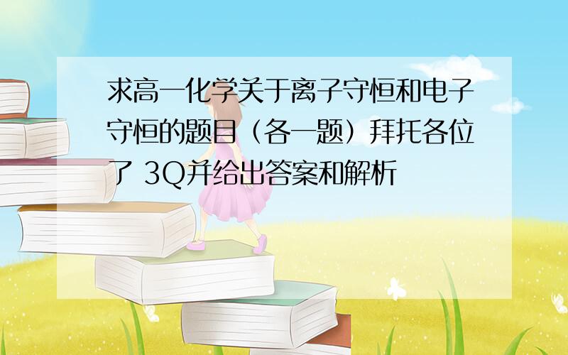 求高一化学关于离子守恒和电子守恒的题目（各一题）拜托各位了 3Q并给出答案和解析