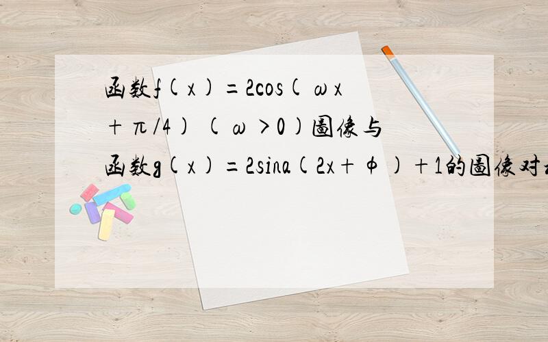 函数f(x)=2cos(ωx+π/4) (ω>0)图像与函数g(x)=2sina(2x+φ)+1的图像对称轴完全相同1、求函数f(x)的单调递增区间2、当函数f(x)的定义域为【-π/6,π/3】时,求函数f（x）的值域