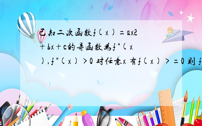 已知二次函数f(x)=ax2+bx+c的导函数为f“(x),f“(x)>0 对任意x 有f(x)>=0 则 f(-1)/f“(0)的最小值为?