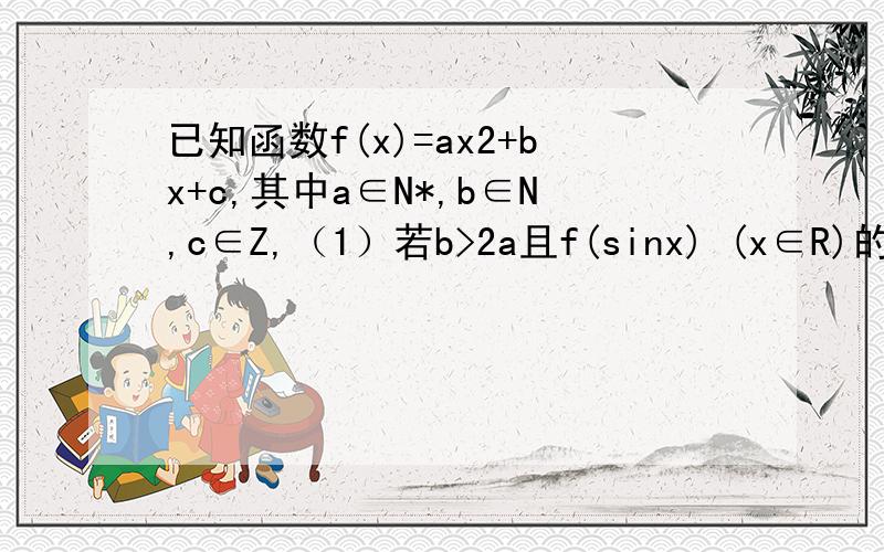 已知函数f(x)=ax2+bx+c,其中a∈N*,b∈N,c∈Z,（1）若b>2a且f(sinx) (x∈R)的最大值为2,最小值为－4,已知函数f(x)=ax2+bx+c,其中a∈N*,b∈N,c∈Z,（1）若b>2a且f(sinx) (x∈R)的最大值为2,最小值为－4,试求函数f(x)