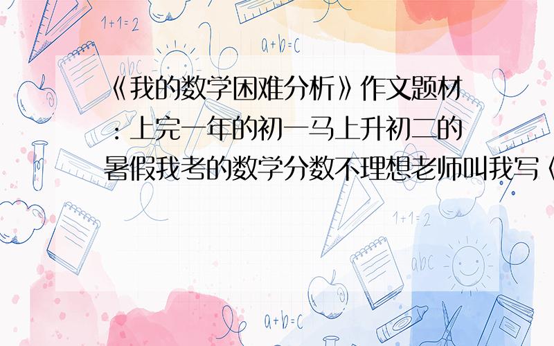 《我的数学困难分析》作文题材：上完一年的初一马上升初二的暑假我考的数学分数不理想老师叫我写《我的数学困难分析》400字不要指点就是要400字作文一篇