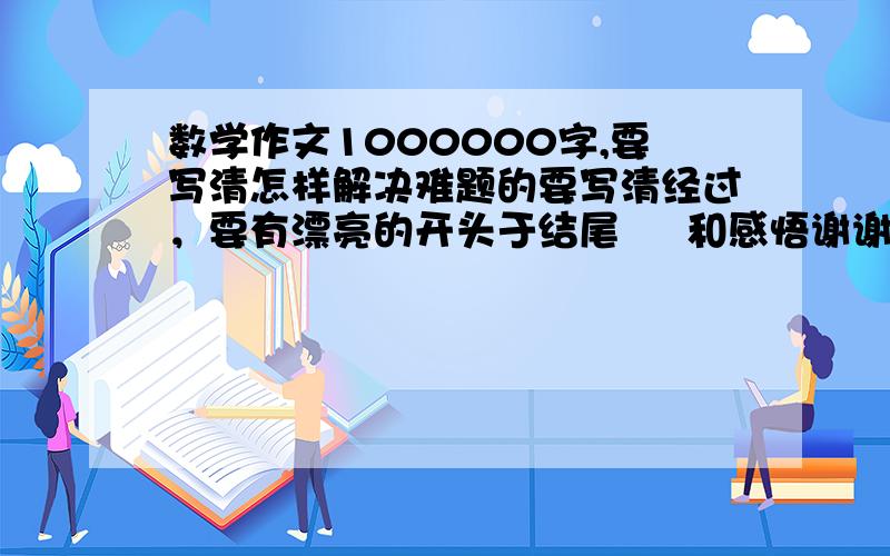 数学作文1000000字,要写清怎样解决难题的要写清经过，要有漂亮的开头于结尾     和感悟谢谢了   700字  打错了