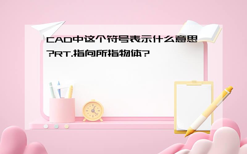 CAD中这个符号表示什么意思?RT.指向所指物体?