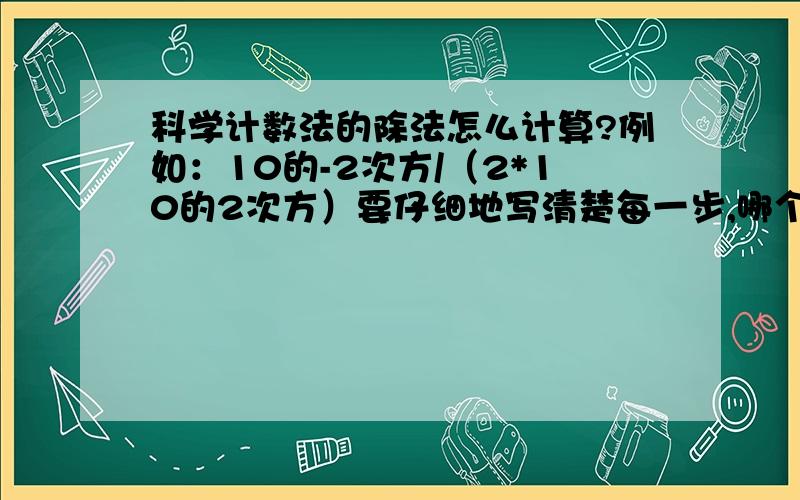 科学计数法的除法怎么计算?例如：10的-2次方/（2*10的2次方）要仔细地写清楚每一步,哪个数乘哪里,哪个数除哪里,希望你能够帮到我!