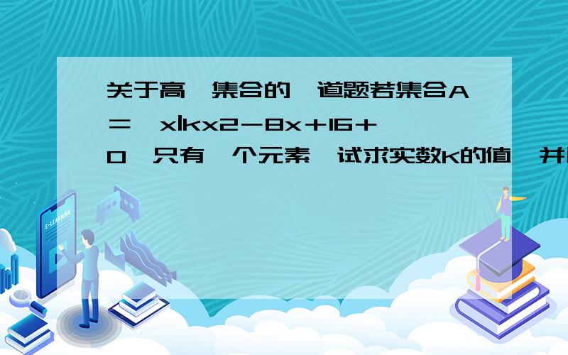 关于高一集合的一道题若集合A＝{x|kx2－8x＋16＋0}只有一个元素,试求实数K的值,并用列举法表示集合A．