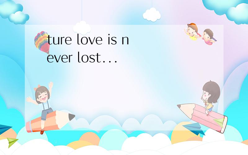 ture love is never lost...