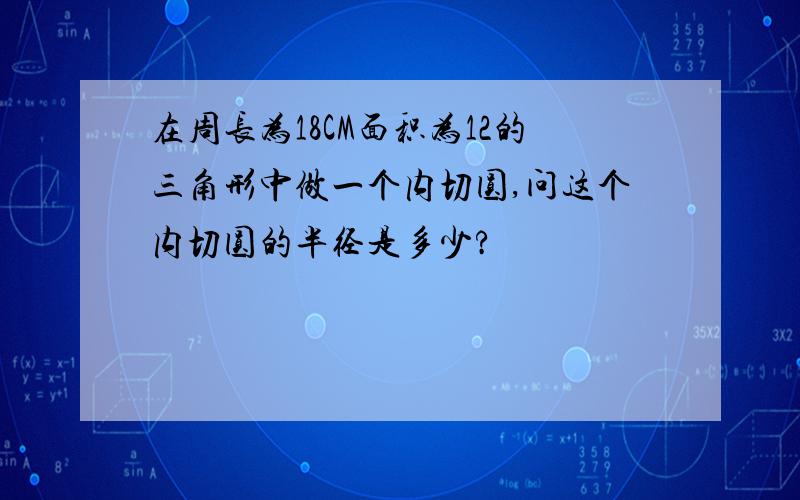 在周长为18CM面积为12的三角形中做一个内切圆,问这个内切圆的半径是多少?