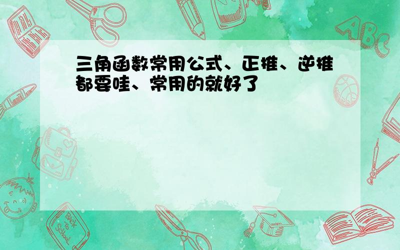 三角函数常用公式、正推、逆推都要哇、常用的就好了