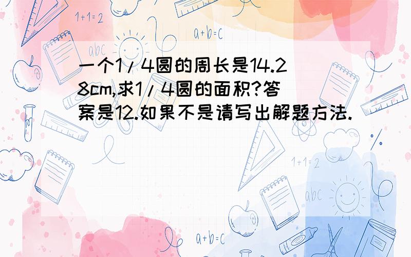 一个1/4圆的周长是14.28cm,求1/4圆的面积?答案是12.如果不是请写出解题方法.