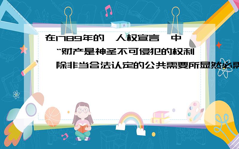 在1789年的《人权宣言》中,“财产是神圣不可侵犯的权利,除非当合法认定的公共需要所显然必需时,且在公平而预先赔偿的条件下,任何人的财产不得受到剥夺.”为什么它体现了《人权宣言》