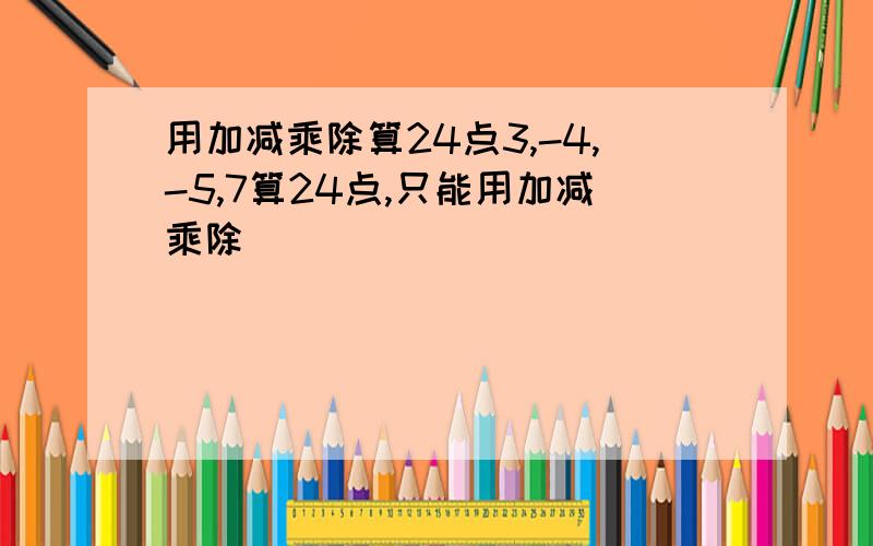 用加减乘除算24点3,-4,-5,7算24点,只能用加减乘除