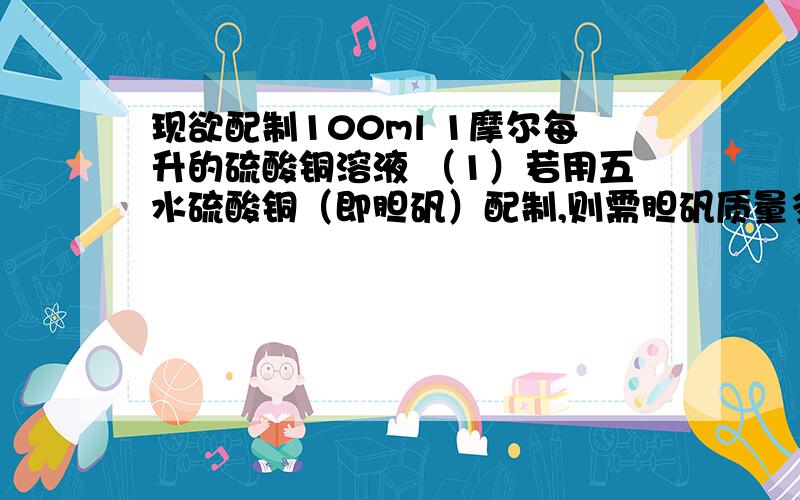 现欲配制100ml 1摩尔每升的硫酸铜溶液 （1）若用五水硫酸铜（即胆矾）配制,则需胆矾质量多少?