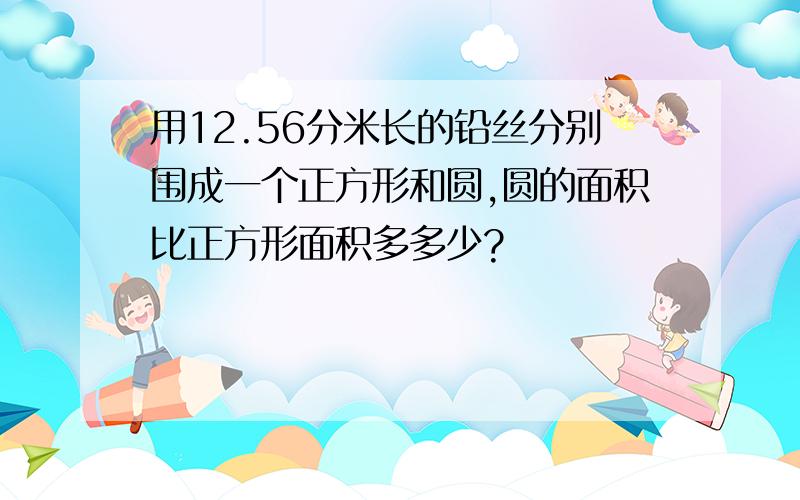 用12.56分米长的铅丝分别围成一个正方形和圆,圆的面积比正方形面积多多少?