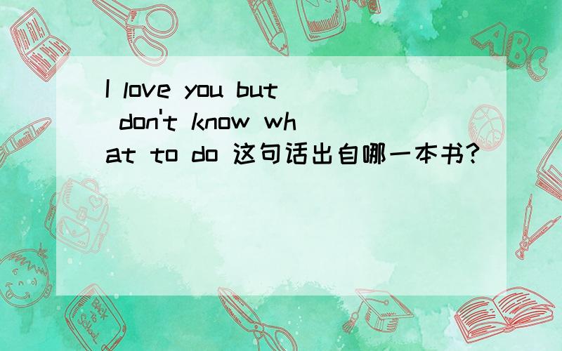 I love you but don't know what to do 这句话出自哪一本书?