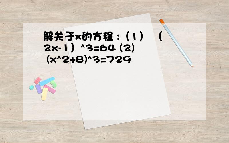 解关于x的方程 :（1） （2x-1）^3=64 (2) (x^2+8)^3=729