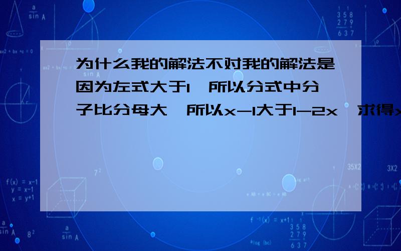 为什么我的解法不对我的解法是因为左式大于1,所以分式中分子比分母大,所以x-1大于1-2x,求得x大于2/3,但是答案在1/2与2/3之间,为什么我的做法不对,