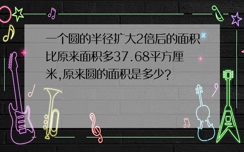 一个圆的半径扩大2倍后的面积比原来面积多37.68平方厘米,原来圆的面积是多少?