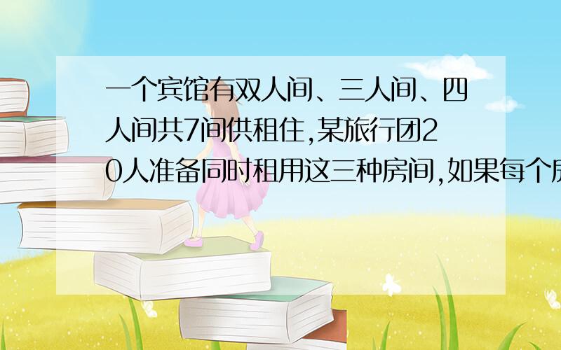 一个宾馆有双人间、三人间、四人间共7间供租住,某旅行团20人准备同时租用这三种房间,如果每个房间都住如果每个房间都注满,可以怎样安排?要用二元一次方程,切记!谢谢了,快点