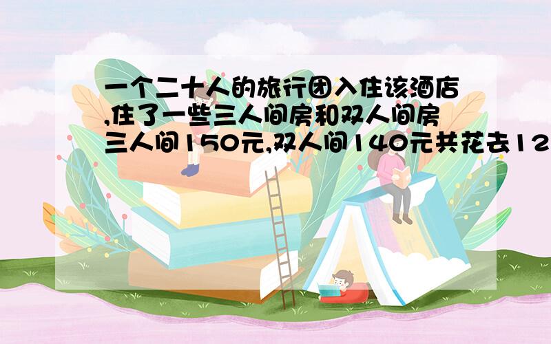 一个二十人的旅行团入住该酒店,住了一些三人间房和双人间房三人间150元,双人间140元共花去1280元问旅游团住了三人间和双人间客房各多少间