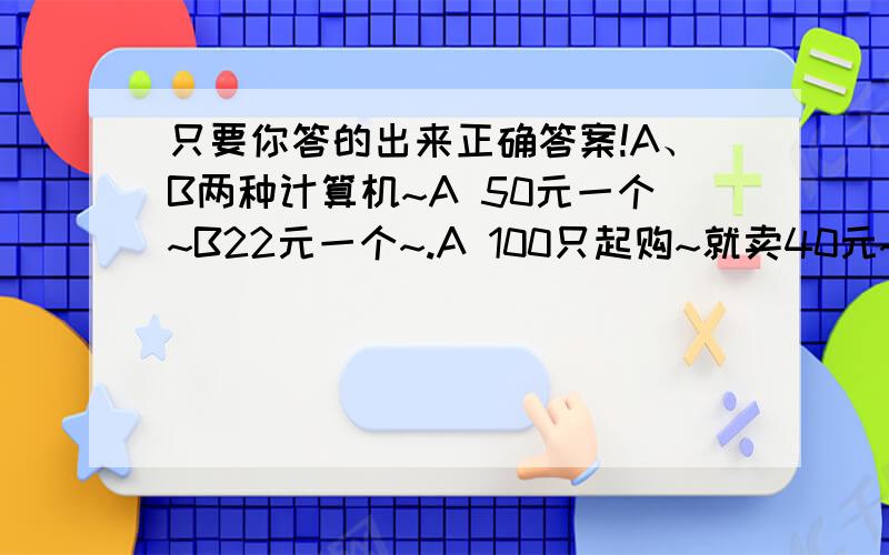 只要你答的出来正确答案!A、B两种计算机~A 50元一个~B22元一个~.A 100只起购~就卖40元~.B 150个起购 超过150个每个便宜2元~现在要求买这两种计算器的总金额相等.还得保证总数目在700~800之间~问