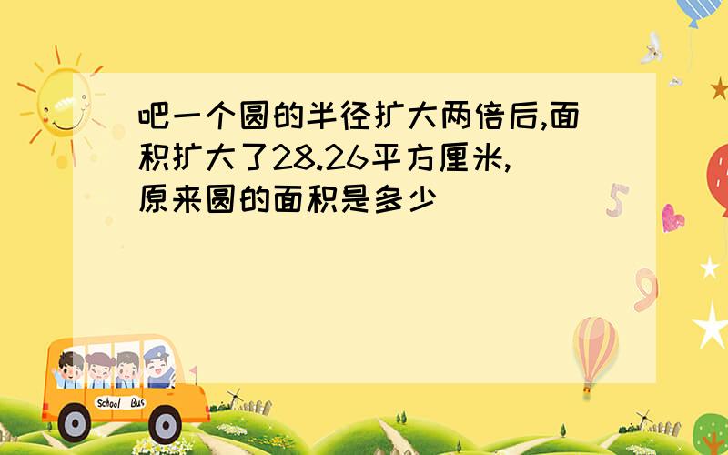 吧一个圆的半径扩大两倍后,面积扩大了28.26平方厘米,原来圆的面积是多少