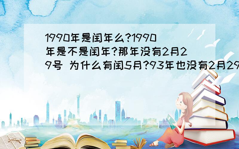 1990年是闰年么?1990年是不是闰年?那年没有2月29号 为什么有闰5月?93年也没有2月29号,为什么有闰三年?这是怎么算的?按90年的闰5月说,那在过多少年才能再到闰5月?怎样的周期性呢?