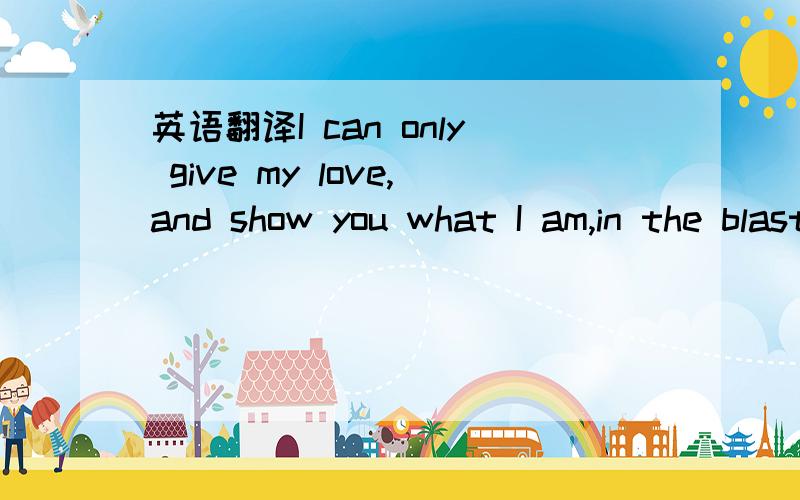 英语翻译I can only give my love,and show you what I am,in the blast I breathe.I will promise you my heart,and give you what you need,if you take some times.And if you tell me you don’t leave me any more,but I love want blast forever,woo I will