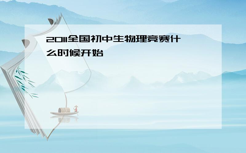 2011全国初中生物理竞赛什么时候开始