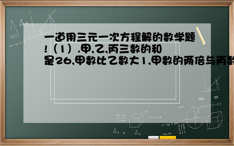 一道用三元一次方程解的数学题!（1）.甲,乙,丙三数的和是26,甲数比乙数大1,甲数的两倍与丙数的和比乙数大18,求这三个数.（2）已知一个三位数,其个位,百位上的数字之和等于十位上的数字,