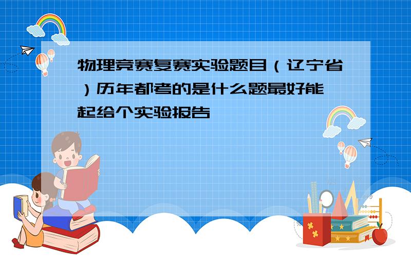 物理竞赛复赛实验题目（辽宁省）历年都考的是什么题最好能一起给个实验报告