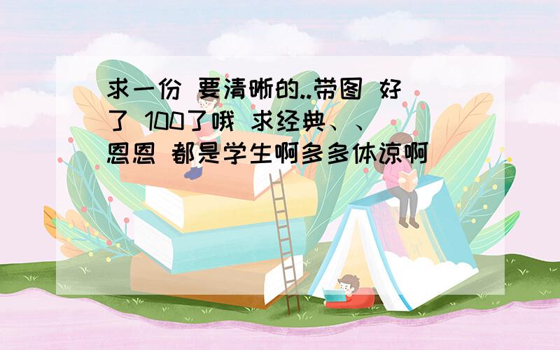 求一份 要清晰的..带图 好了 100了哦 求经典、、 恩恩 都是学生啊多多体谅啊