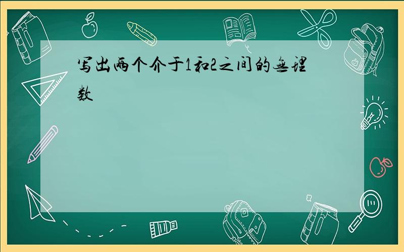 写出两个介于1和2之间的无理数