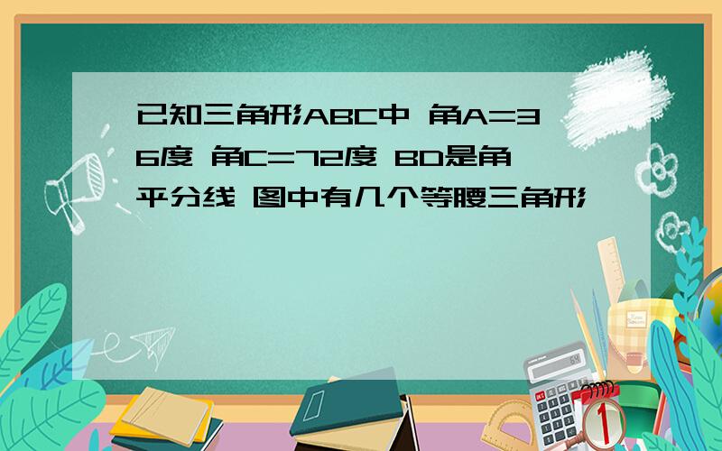 已知三角形ABC中 角A=36度 角C=72度 BD是角平分线 图中有几个等腰三角形