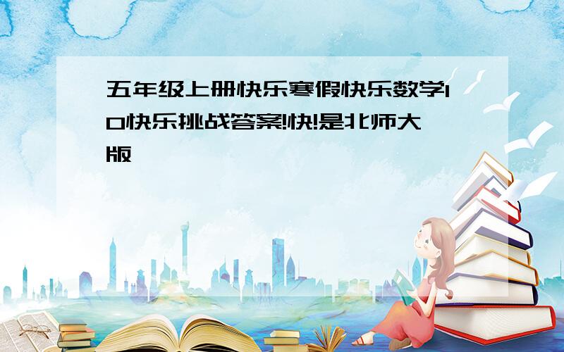 五年级上册快乐寒假快乐数学10快乐挑战答案!快!是北师大版