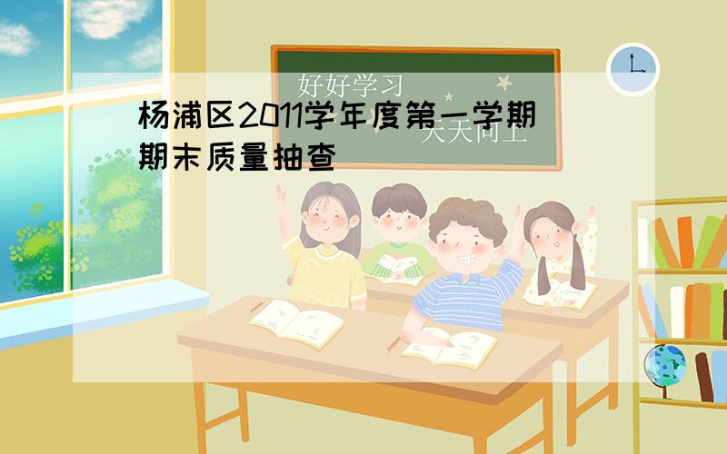 杨浦区2011学年度第一学期期末质量抽查