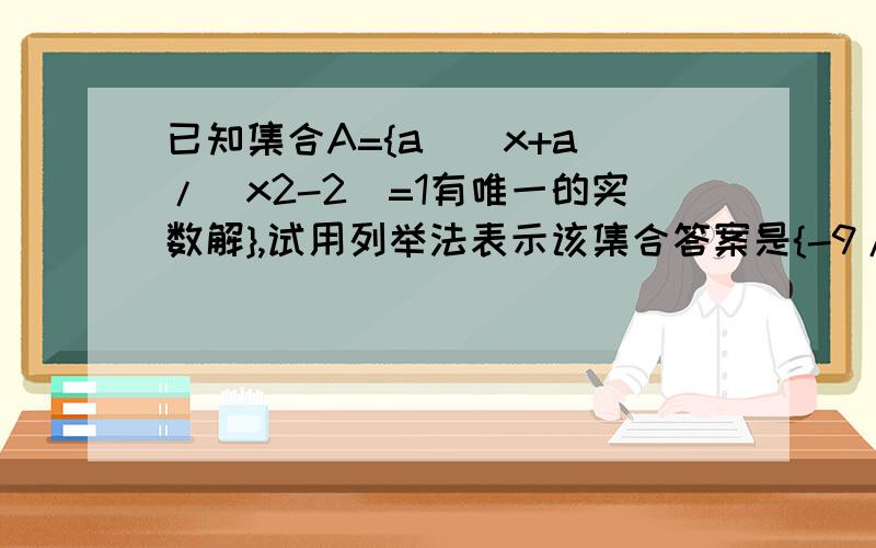 已知集合A={a|(x+a)/(x2-2)=1有唯一的实数解},试用列举法表示该集合答案是{-9/4,根号2,-跟号2}.当a=±根号2时分子不是等于0没有意义么.就算不考虑分子此时x也有两个根啊.求详解打错，应该是分母