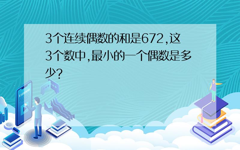 3个连续偶数的和是672,这3个数中,最小的一个偶数是多少?